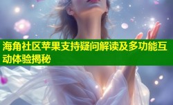 海角社区苹果支持疑问解读及多功能互动体验揭秘