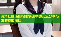 海角社区使用指南快速掌握交流分享与资源获取秘诀