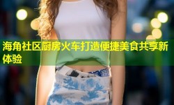 海角社区厨房火车打造便捷美食共享新体验
