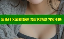 海角社区原视频高清直达精彩内容不断