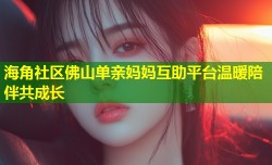 海角社区佛山单亲妈妈互助平台温暖陪伴共成长