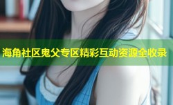 海角社区鬼父专区精彩互动资源全收录
