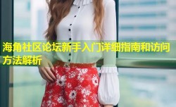 海角社区论坛新手入门详细指南和访问方法解析
