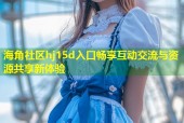 海角社区hj15d入口畅享互动交流与资源共享新体验