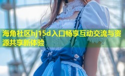 海角社区hj15d入口畅享互动交流与资源共享新体验