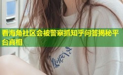 看海角社区会被警察抓知乎问答揭秘平台真相