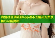 海角社区俱乐部app进不去解决方案及核心功能揭秘