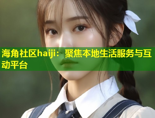 海角社区haiji：聚焦本地生活服务与互动平台  第1张
