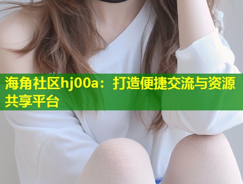 海角社区hj00a：打造便捷交流与资源共享平台  第1张