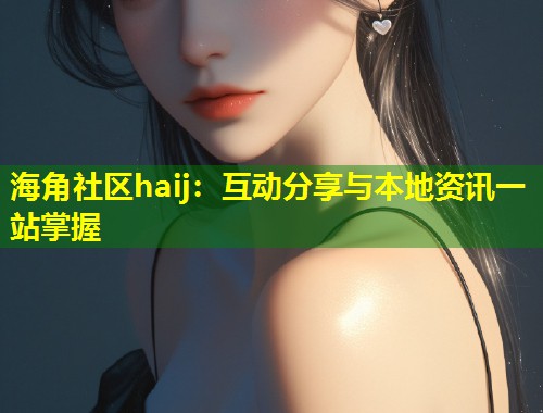 海角社区haij：互动分享与本地资讯一站掌握  第2张