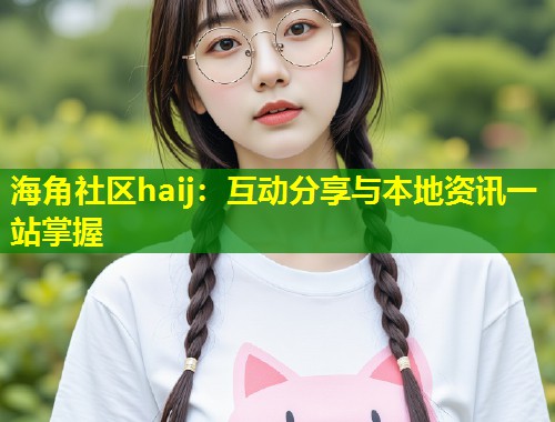 海角社区haij：互动分享与本地资讯一站掌握  第1张