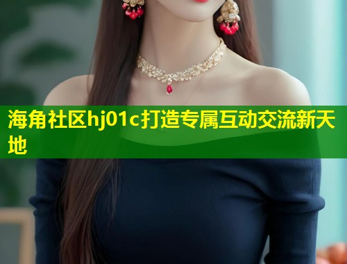 海角社区hj01c打造专属互动交流新天地  第1张