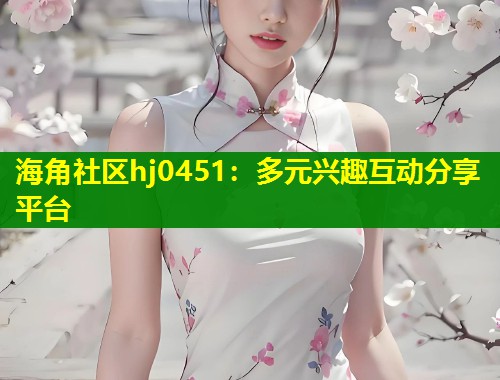 海角社区hj0451：多元兴趣互动分享平台  第1张