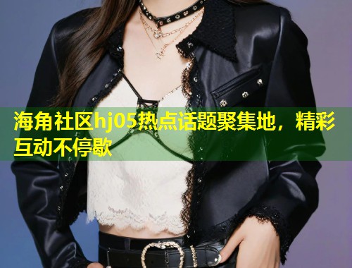 海角社区hj05热点话题聚集地，精彩互动不停歇  第1张