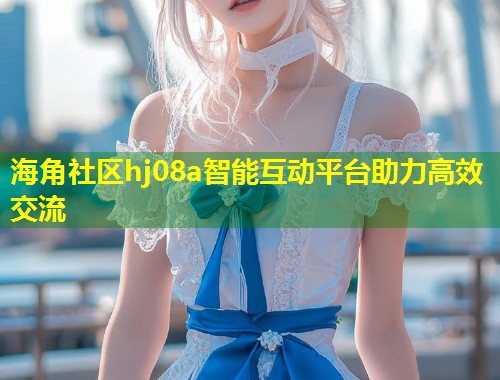 海角社区hj08a智能互动平台助力高效交流  第1张