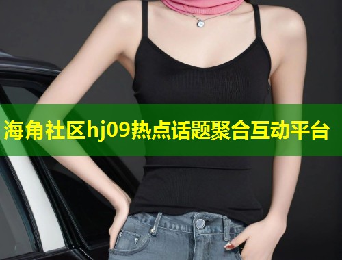 海角社区hj09热点话题聚合互动平台  第1张