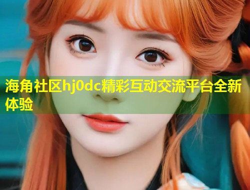 海角社区hj0dc精彩互动交流平台全新体验  第1张