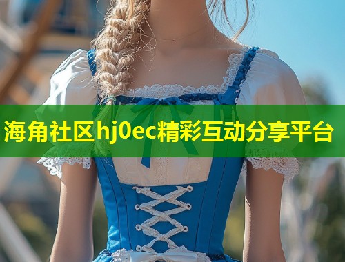 海角社区hj0ec精彩互动分享平台  第1张