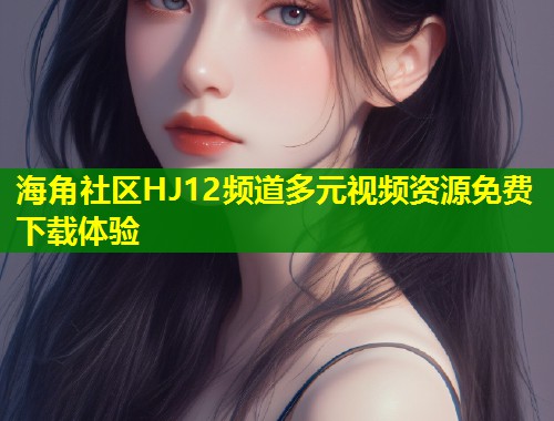 海角社区HJ12频道多元视频资源免费下载体验  第1张