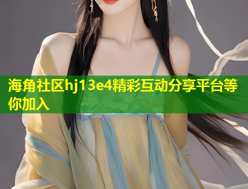 海角社区hj13e4精彩互动分享平台等你加入  第1张