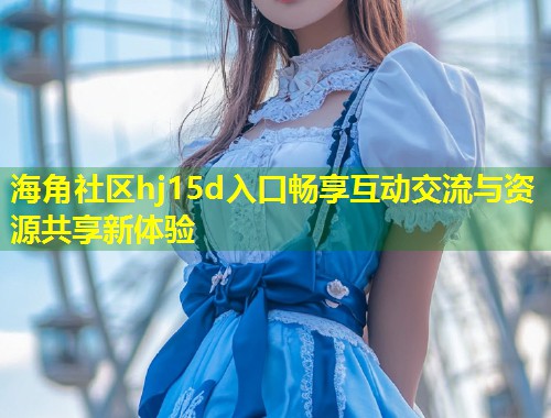 海角社区hj15d入口畅享互动交流与资源共享新体验  第1张
