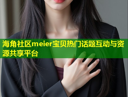 海角社区meier宝贝热门话题互动与资源共享平台  第1张