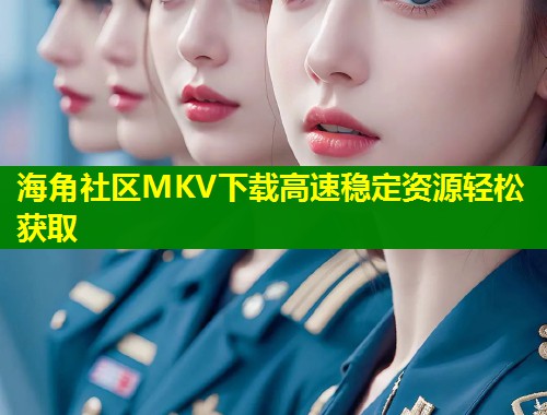 海角社区MKV下载高速稳定资源轻松获取  第1张