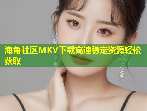 海角社区MKV下载高速稳定资源轻松获取  第2张