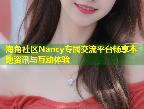 海角社区Nancy专属交流平台畅享本地资讯与互动体验  第1张