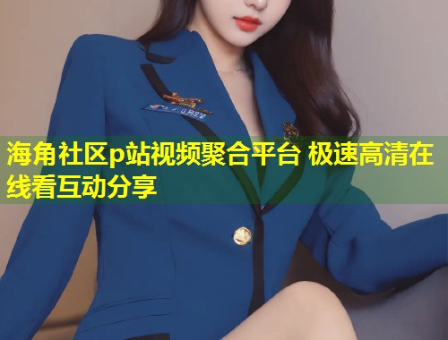海角社区p站视频聚合平台 极速高清在线看互动分享  第1张