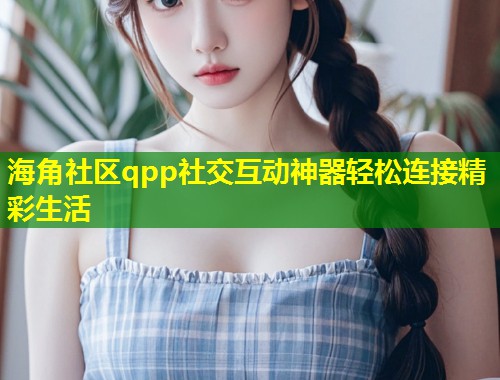 海角社区qpp社交互动神器轻松连接精彩生活  第1张