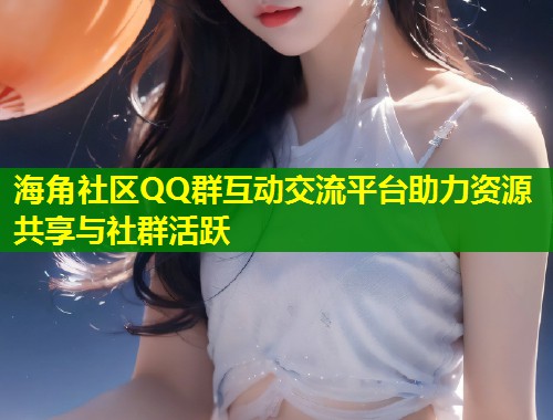 海角社区QQ群互动交流平台助力资源共享与社群活跃  第1张