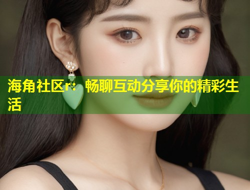 海角社区r：畅聊互动分享你的精彩生活  第1张