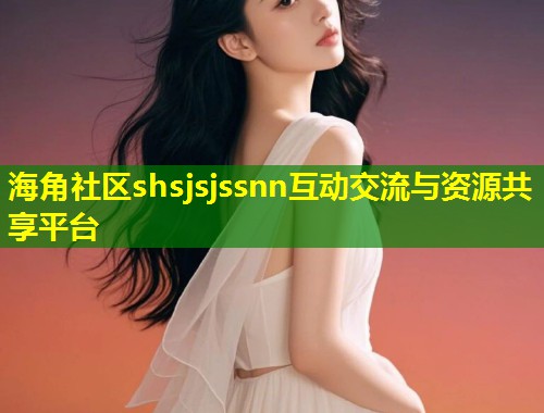 海角社区shsjsjssnn互动交流与资源共享平台  第1张