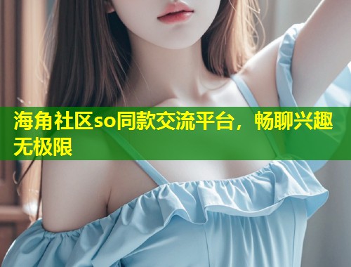 海角社区so同款交流平台，畅聊兴趣无极限  第1张