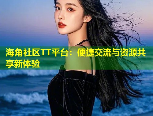 海角社区TT平台：便捷交流与资源共享新体验  第1张