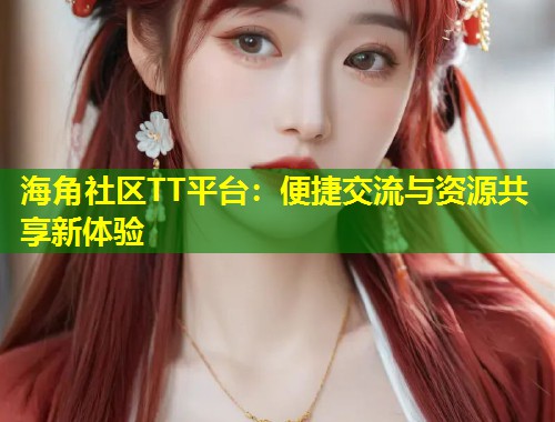 海角社区TT平台：便捷交流与资源共享新体验  第2张