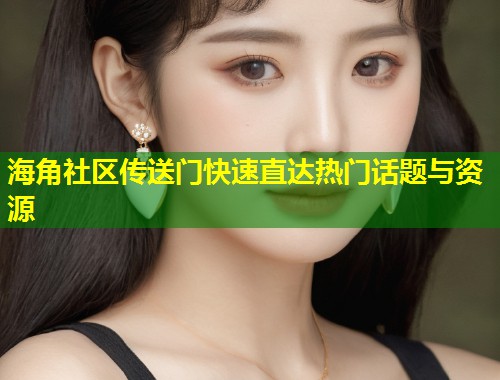 海角社区传送门快速直达热门话题与资源  第2张