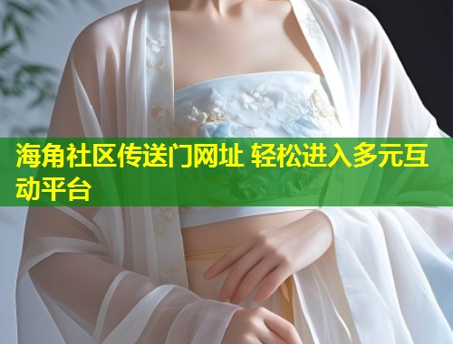 海角社区传送门网址 轻松进入多元互动平台  第1张