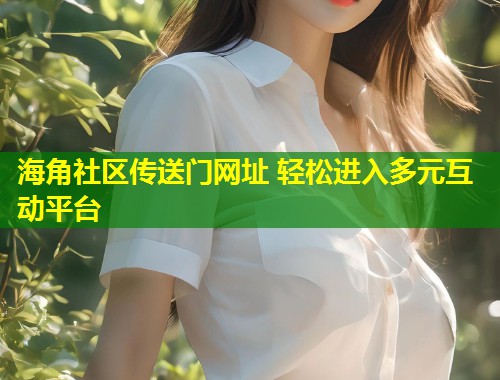 海角社区传送门网址 轻松进入多元互动平台  第2张