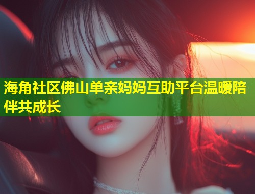 海角社区佛山单亲妈妈互助平台温暖陪伴共成长  第1张