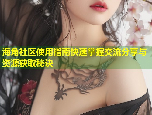 海角社区使用指南快速掌握交流分享与资源获取秘诀  第2张