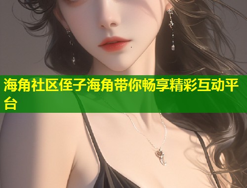 海角社区侄子海角带你畅享精彩互动平台  第2张