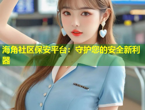 海角社区保安平台：守护您的安全新利器  第1张
