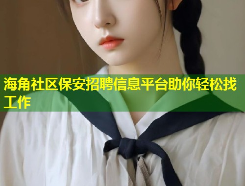 海角社区保安招聘信息平台助你轻松找工作  第1张