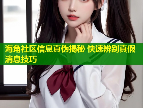 海角社区信息真伪揭秘 快速辨别真假消息技巧  第1张