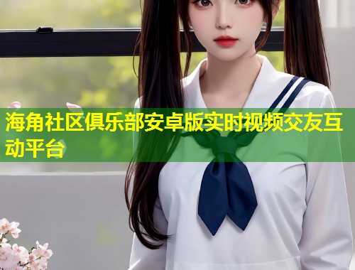 海角社区俱乐部安卓版实时视频交友互动平台  第2张