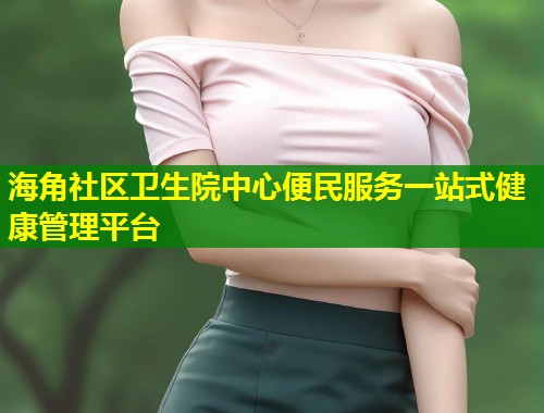 海角社区卫生院中心便民服务一站式健康管理平台  第1张