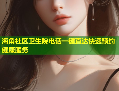 海角社区卫生院电话一键直达快速预约健康服务  第2张