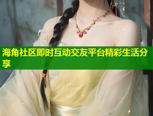 海角社区即时互动交友平台精彩生活分享  第1张